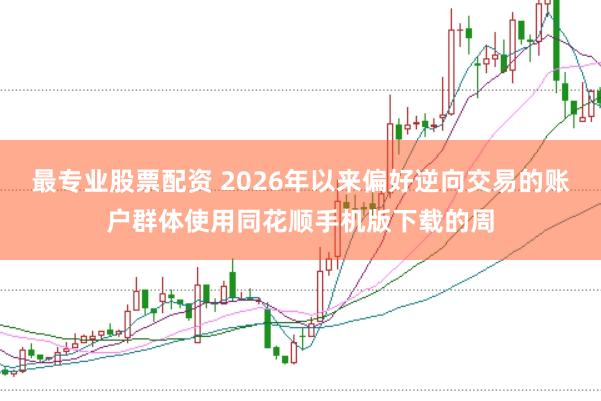 最专业股票配资 2026年以来偏好逆向交易的账户群体使用同花顺手机版下载的周
