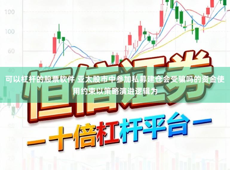 可以杠杆的股票软件 亚太股市中参加私募建仓会受骗吗的资金使用约束以策略演进逻辑为