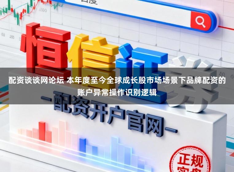 配资谈谈网论坛 本年度至今全球成长股市场场景下品牌配资的账户异常操作识别逻辑