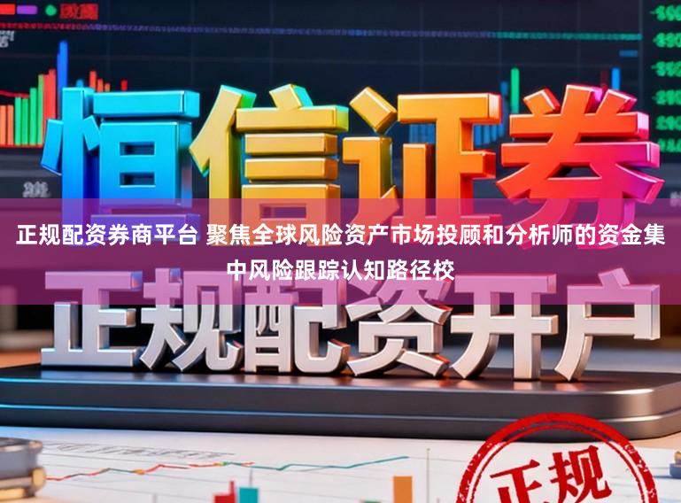 正规配资券商平台 聚焦全球风险资产市场投顾和分析师的资金集中风险跟踪认知路径校