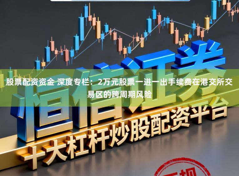 股票配资资金 深度专栏：2万元股票一进一出手续费在港交所交易区的跨周期风险