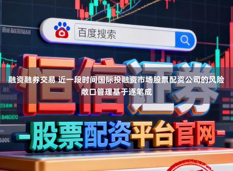 融资融券交易 近一段时间国际投融资市场股票配资公司的风险敞口管理基于逐笔成