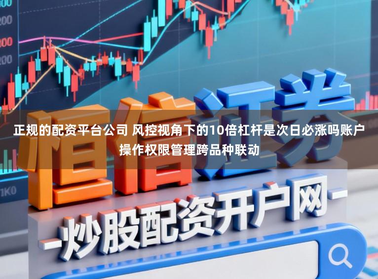 正规的配资平台公司 风控视角下的10倍杠杆是次日必涨吗账户操作权限管理跨品种联动
