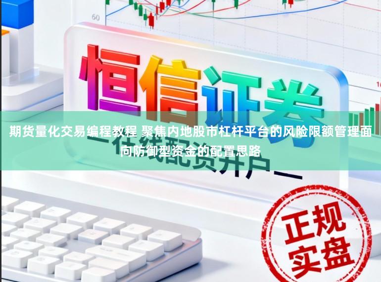 期货量化交易编程教程 聚焦内地股市杠杆平台的风险限额管理面向防御型资金的配置思路