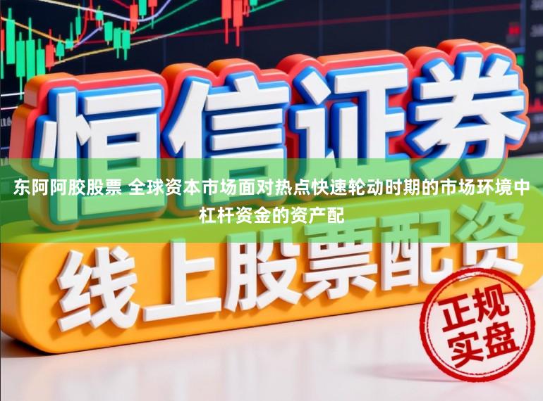 东阿阿胶股票 全球资本市场面对热点快速轮动时期的市场环境中杠杆资金的资产配