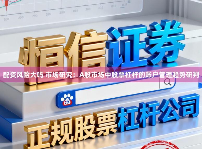 配资风险大吗 市场研究:A股市场中股票杠杆的账户管理趋势研判