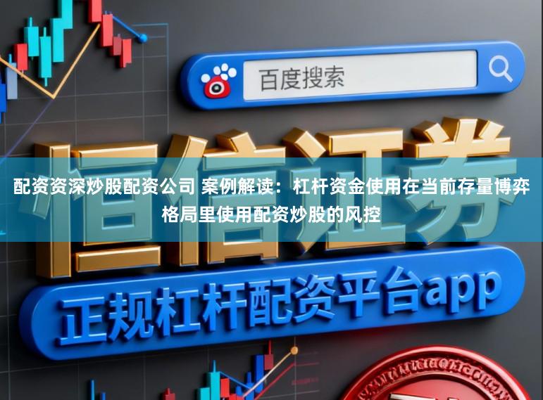 配资资深炒股配资公司 案例解读：杠杆资金使用在当前存量博弈格局里使用配资炒股的风控