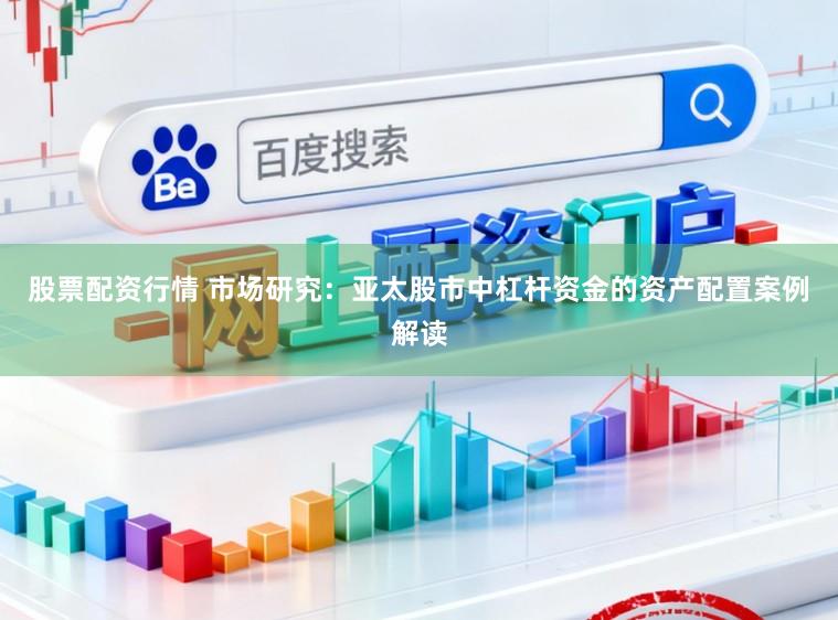 股票配资行情 市场研究：亚太股市中杠杆资金的资产配置案例解读