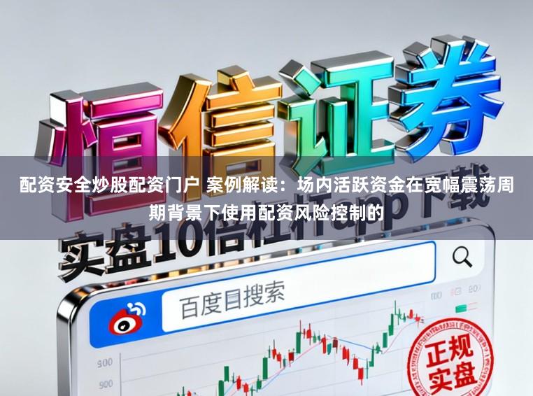 配资安全炒股配资门户 案例解读:场内活跃资金在宽幅震荡周期背景下使用配资风险控制的
