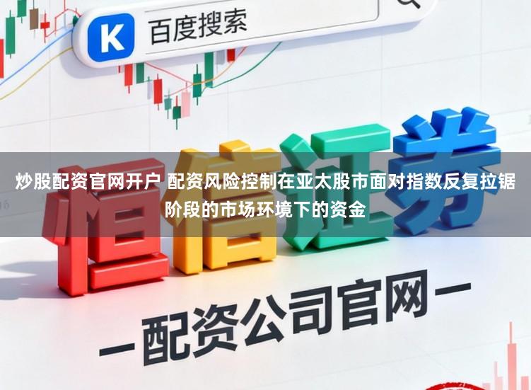 炒股配资官网开户 配资风险控制在亚太股市面对指数反复拉锯阶段的市场环境下的资金