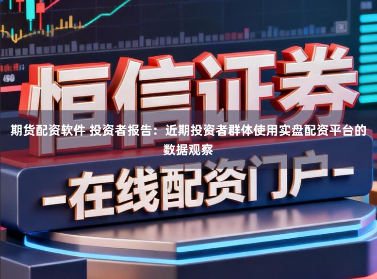 期货配资软件 投资者报告：近期投资者群体使用实盘配资平台的数据观察