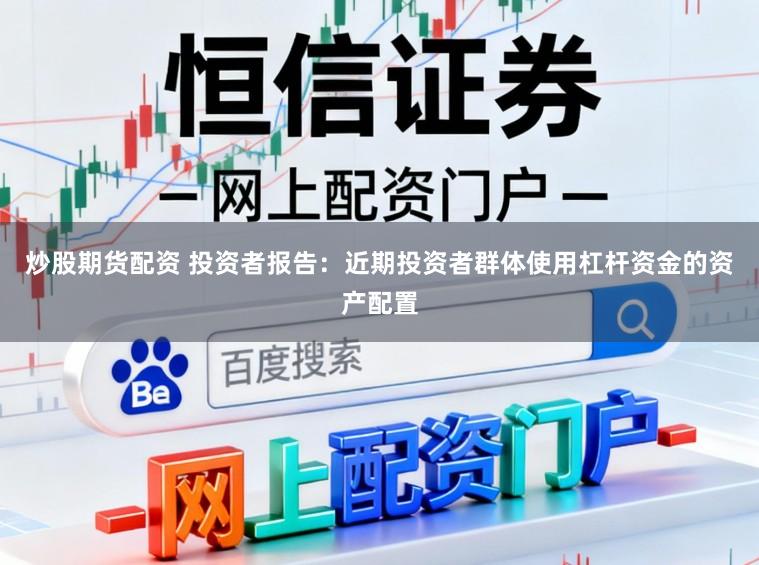 炒股期货配资 投资者报告：近期投资者群体使用杠杆资金的资产配置