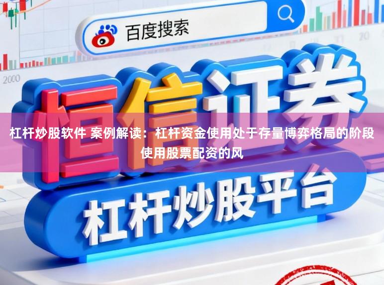 杠杆炒股软件 案例解读：杠杆资金使用处于存量博弈格局的阶段使用股票配资的风