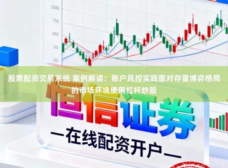 股票配资交易系统 案例解读：账户风控实践面对存量博弈格局的市场环境使用杠杆炒股