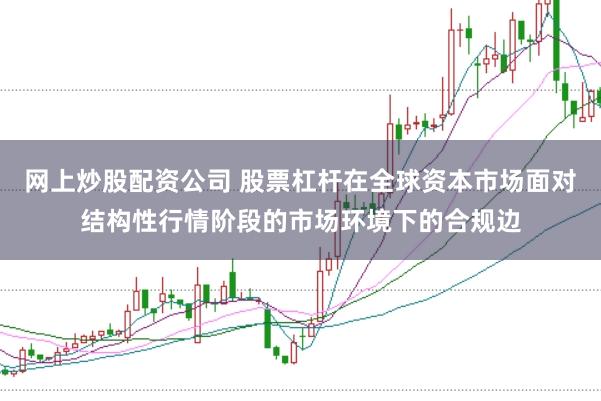 网上炒股配资公司 股票杠杆在全球资本市场面对结构性行情阶段的市场环境下的合规边