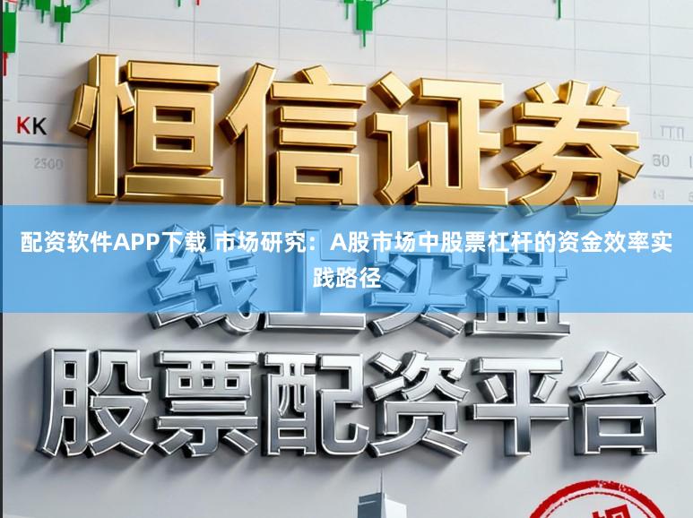 配资软件APP下载 市场研究：A股市场中股票杠杆的资金效率实践路径