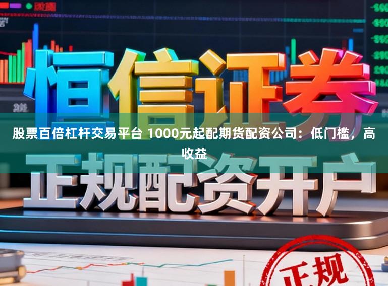 股票百倍杠杆交易平台 1000元起配期货配资公司：低门槛，高收益