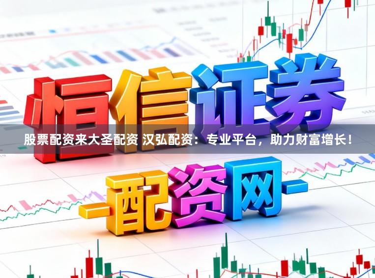 股票配资来大圣配资 汉弘配资：专业平台，助力财富增长！