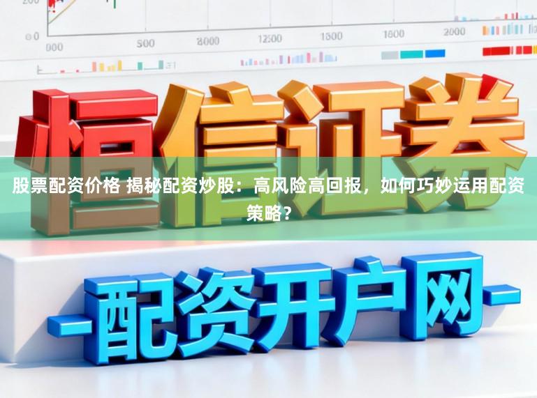 股票配资价格 揭秘配资炒股：高风险高回报，如何巧妙运用配资策略？