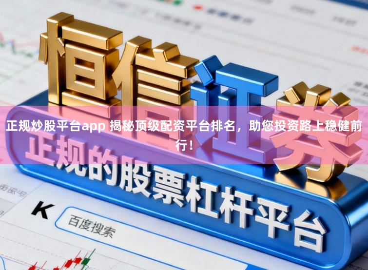 正规炒股平台app 揭秘顶级配资平台排名，助您投资路上稳健前行！