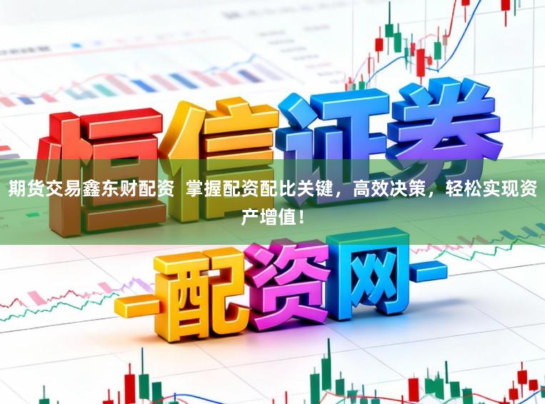 期货交易鑫东财配资  掌握配资配比关键，高效决策，轻松实现资产增值！