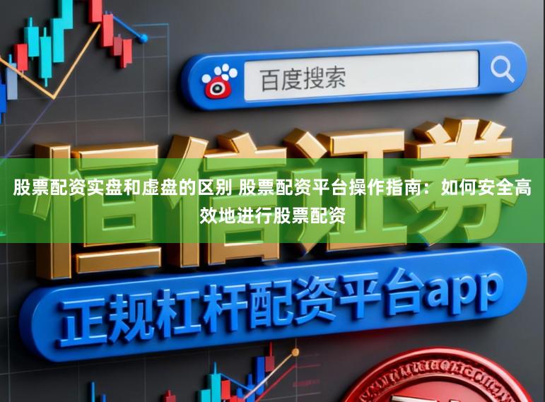 股票配资实盘和虚盘的区别 股票配资平台操作指南：如何安全高效地进行股票配资