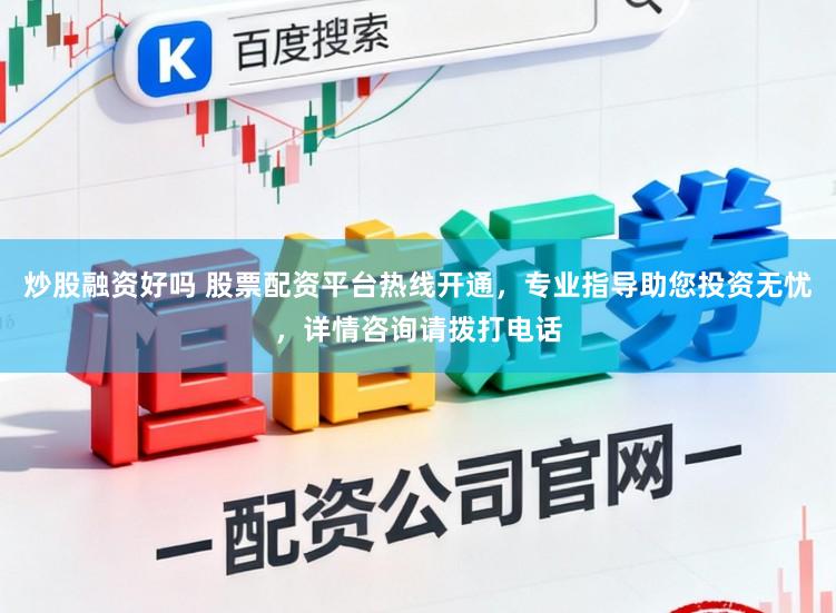 炒股融资好吗 股票配资平台热线开通，专业指导助您投资无忧，详情咨询请拨打电话