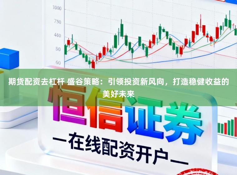 期货配资去杠杆 盛谷策略：引领投资新风向，打造稳健收益的美好未来