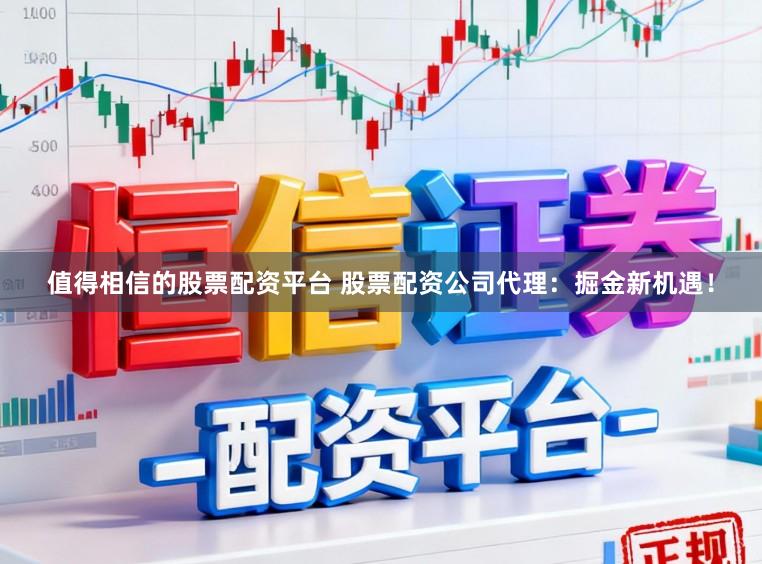 值得相信的股票配资平台 股票配资公司代理：掘金新机遇！
