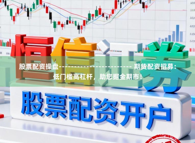 股票配资操盘------------------------ 期货配资招募：低门槛高杠杆，助您掘金期市！