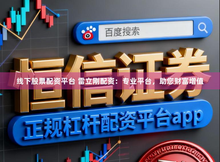 线下股票配资平台 雷立刚配资：专业平台，助您财富增值