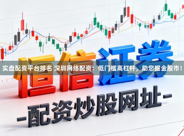 实盘配资平台排名 深圳网络配资:低门槛高杠杆,助您掘金股市!