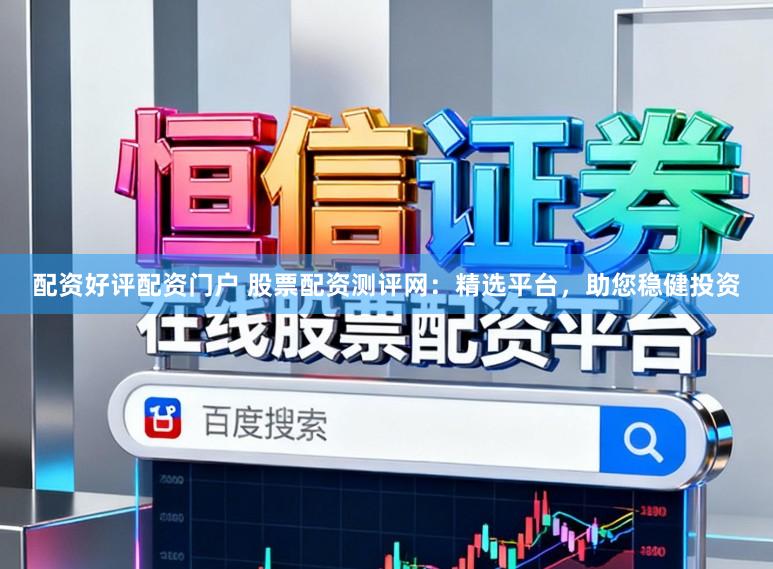 配资好评配资门户 股票配资测评网:精选平台,助您稳健投资