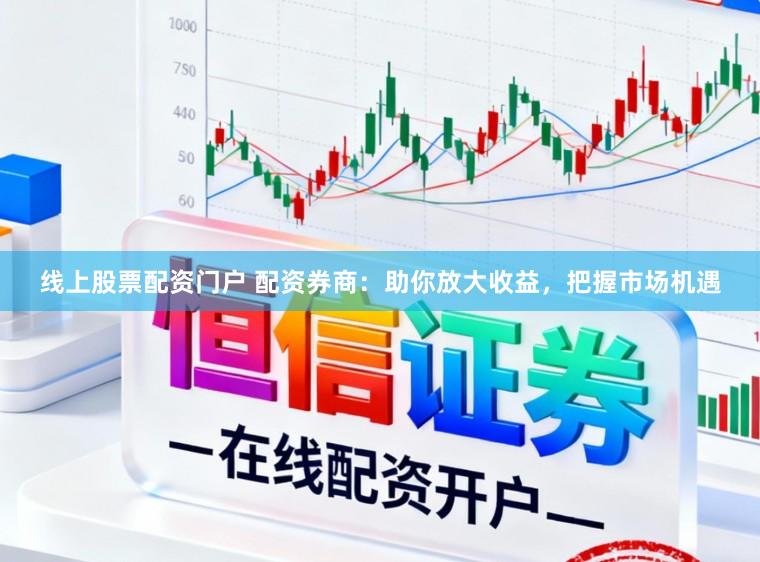 线上股票配资门户 配资券商:助你放大收益,把握市场机遇