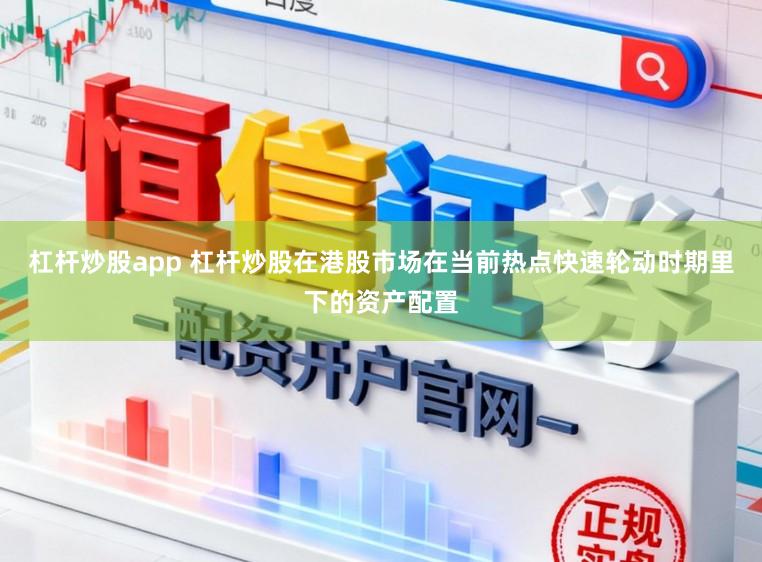 杠杆炒股app 杠杆炒股在港股市场在当前热点快速轮动时期里下的资产配置