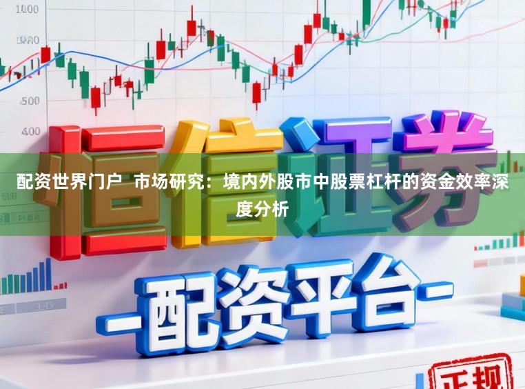 配资世界门户 市场研究:境内外股市中股票杠杆的资金效率深度分析