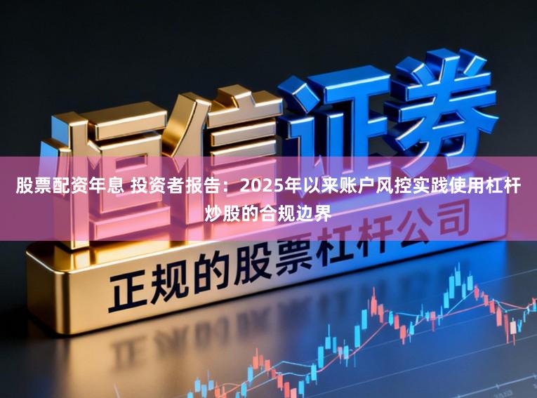 股票配资年息 投资者报告:2025年以来账户风控实践使用杠杆炒股的合规边界