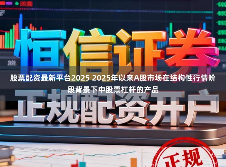 股票配资最新平台2025 2025年以来A股市场在结构性行情阶段背景下中股票杠杆的产品