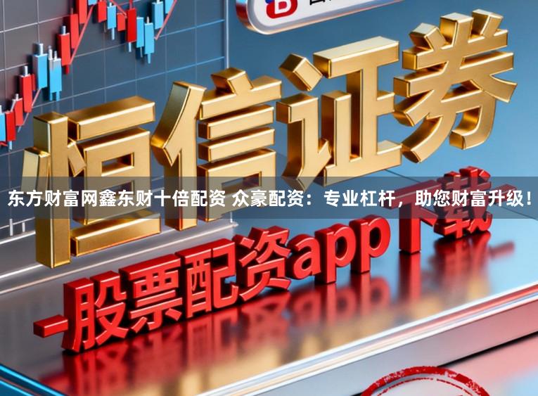东方财富网鑫东财十倍配资 众豪配资：专业杠杆，助您财富升级！