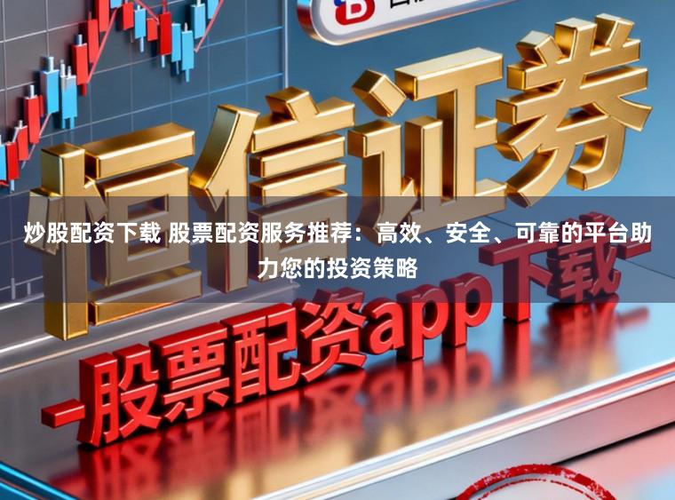 炒股配资下载 股票配资服务推荐：高效、安全、可靠的平台助力您的投资策略