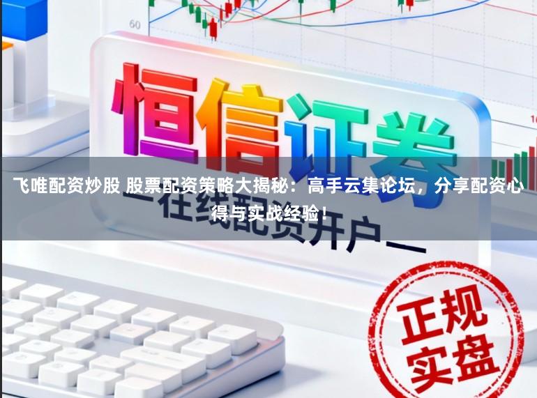 飞唯配资炒股 股票配资策略大揭秘：高手云集论坛，分享配资心得与实战经验！