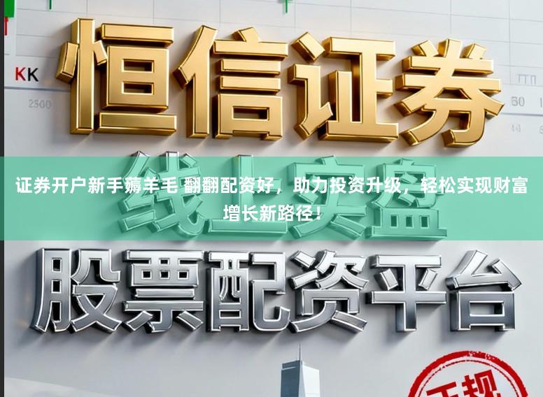 证券开户新手薅羊毛 翻翻配资好，助力投资升级，轻松实现财富增长新路径！
