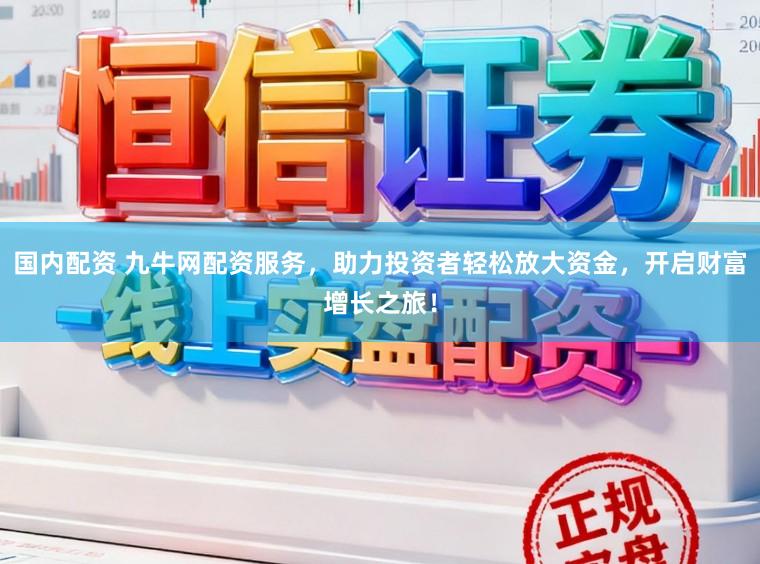 国内配资 九牛网配资服务，助力投资者轻松放大资金，开启财富增长之旅！