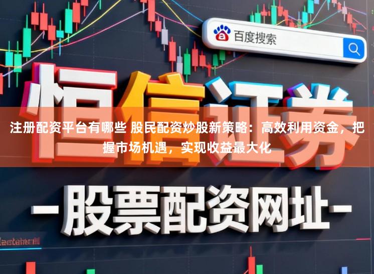 注册配资平台有哪些 股民配资炒股新策略:高效利用资金,把握市场机遇,实现收益最大化