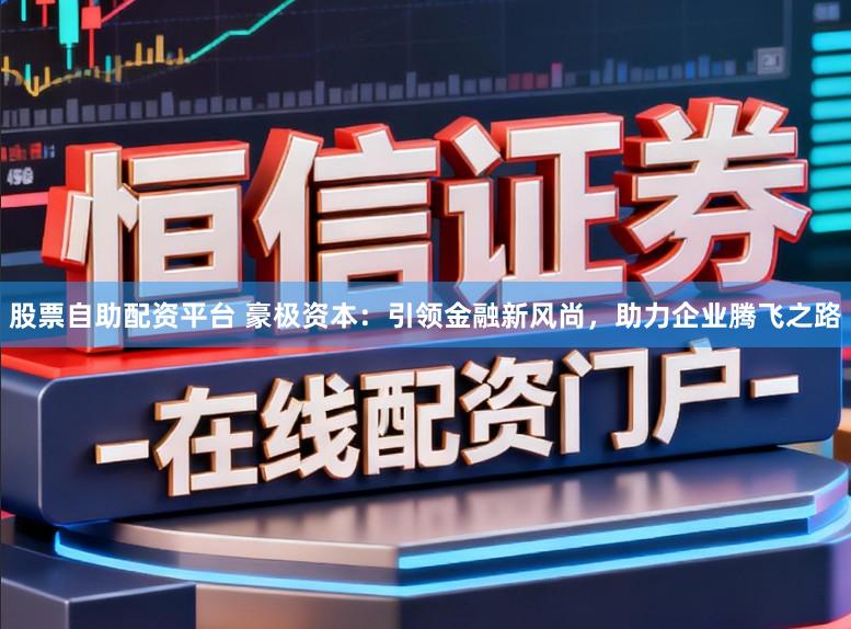股票自助配资平台 豪极资本：引领金融新风尚，助力企业腾飞之路
