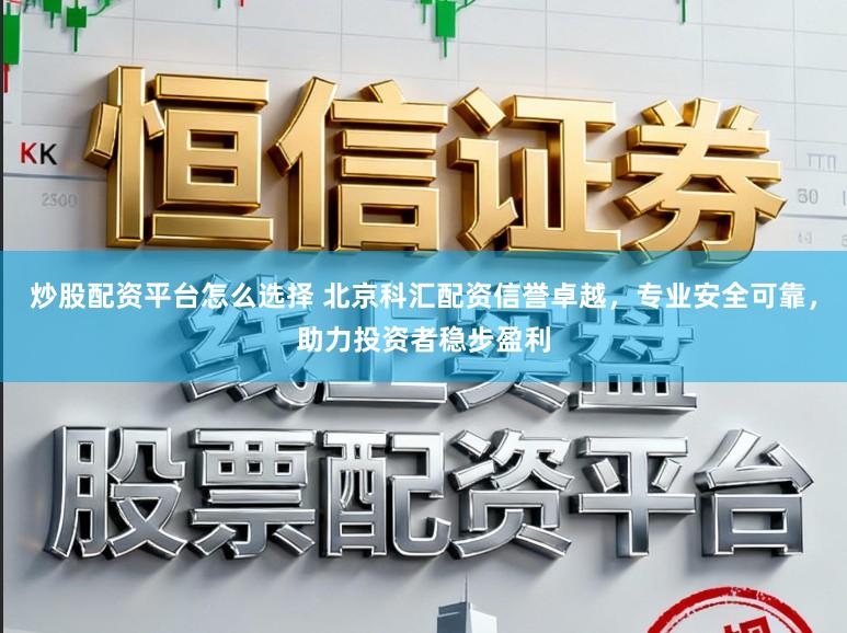 炒股配资平台怎么选择 北京科汇配资信誉卓越，专业安全可靠，助力投资者稳步盈利
