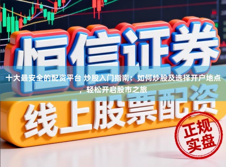 十大最安全的配资平台 炒股入门指南：如何炒股及选择开户地点，轻松开启股市之旅
