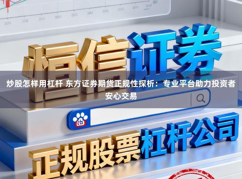 炒股怎样用杠杆 东方证券期货正规性探析:专业平台助力投资者安心交易