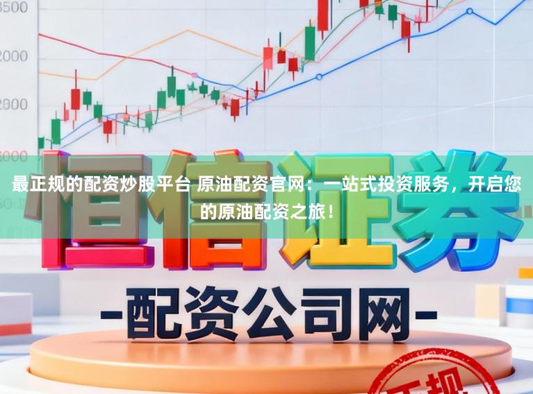 最正规的配资炒股平台 原油配资官网:一站式投资服务,开启您的原油配资之旅!