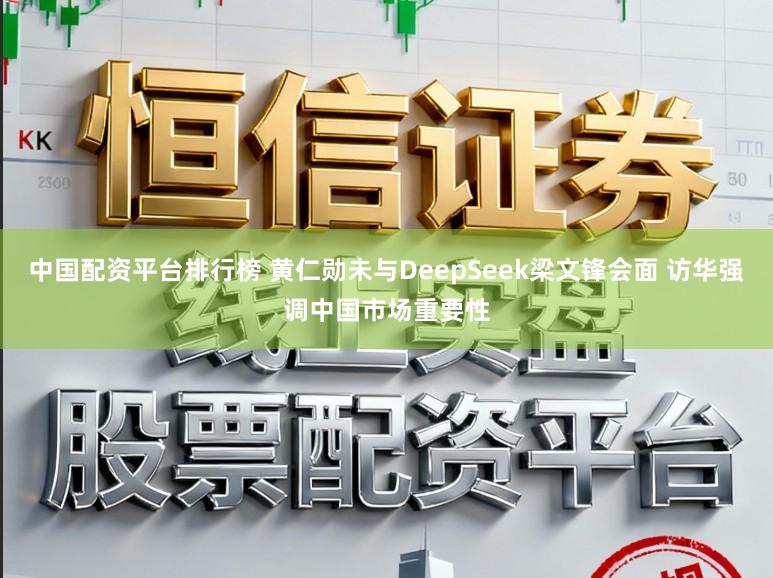 中国配资平台排行榜 黄仁勋未与DeepSeek梁文锋会面 访华强调中国市场重要性